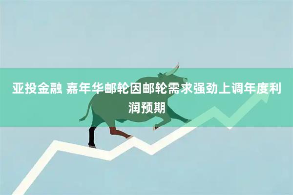 亚投金融 嘉年华邮轮因邮轮需求强劲上调年度利润预期