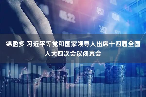 锦盈多 习近平等党和国家领导人出席十四届全国人大四次会议闭幕会