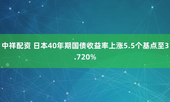 中祥配资 日本40年期国债收益率上涨5.5个基点至3.720%