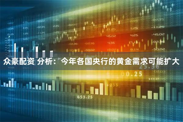 众豪配资 分析：今年各国央行的黄金需求可能扩大