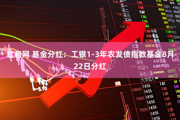 红启网 基金分红:工银1-3年农发债指数基金8月22日分红