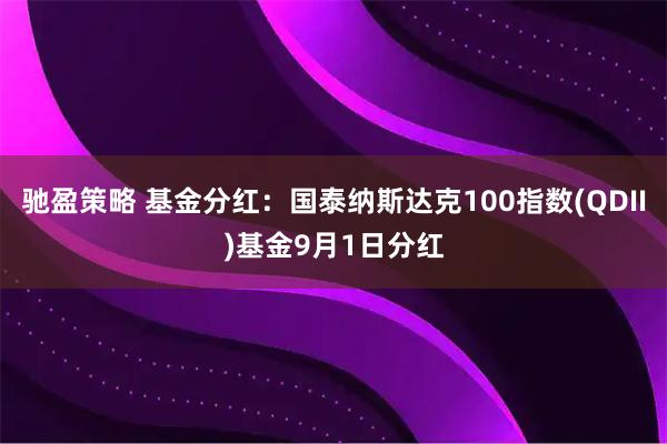 驰盈策略 基金分红:国泰纳斯达克100指数(QDII)基金9月1日分红