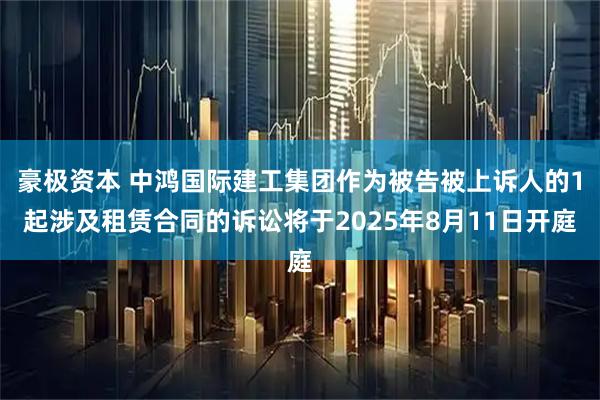 豪极资本 中鸿国际建工集团作为被告被上诉人的1起涉及租赁合同的诉讼将于2025年8月11日开庭