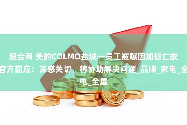 股合网 美的COLMO盐城一员工被曝因加班亡故,官方回应:深感关切,将协助解决问题_品牌_家电_全屋