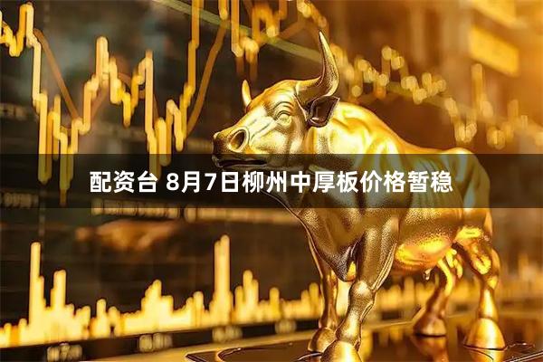 配资台 8月7日柳州中厚板价格暂稳
