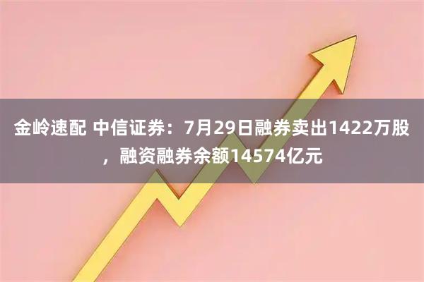金岭速配 中信证券：7月29日融券卖出1422万股，融资融券余额14574亿元