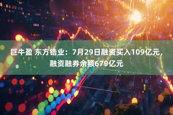 巨牛盈 东方锆业:7月29日融资买入109亿元,融资融券余额679亿元