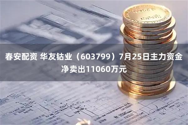春安配资 华友钴业（603799）7月25日主力资金净卖出11060万元
