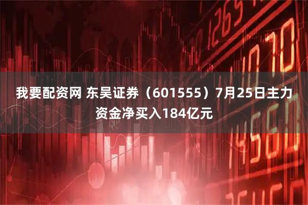 我要配资网 东吴证券(601555)7月25日主力资金净买入184亿元