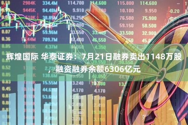 辉煌国际 华泰证券：7月21日融券卖出1148万股，融资融券余额6306亿元