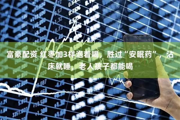 富豪配资 红枣加3样泡着喝，胜过“安眠药”，沾床就睡，老人孩子都能喝