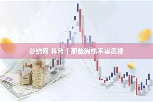 谷锦网 科普｜那些胸痛不容忽视