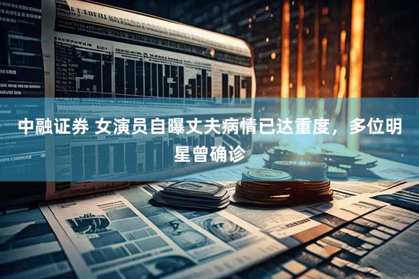 中融证券 女演员自曝丈夫病情已达重度，多位明星曾确诊