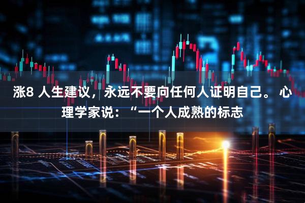 涨8 人生建议，永远不要向任何人证明自己。 心理学家说：“一个人成熟的标志