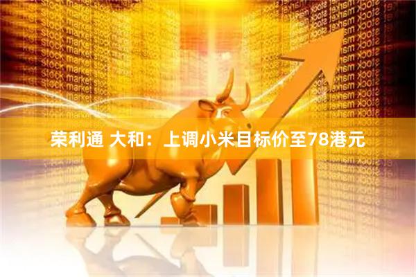 荣利通 大和：上调小米目标价至78港元
