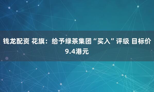 钱龙配资 花旗：给予绿茶集团“买入”评级 目标价9.4港元