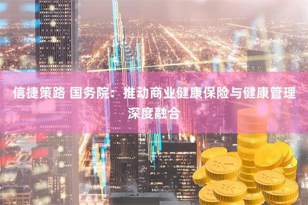 信捷策路 国务院：推动商业健康保险与健康管理深度融合