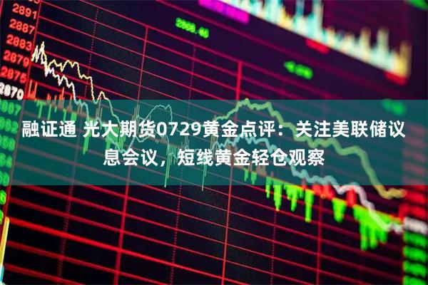 融证通 光大期货0729黄金点评：关注美联储议息会议，短线黄金轻仓观察