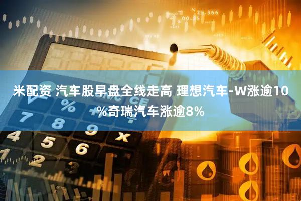 米配资 汽车股早盘全线走高 理想汽车-W涨逾10%奇瑞汽车涨逾8%