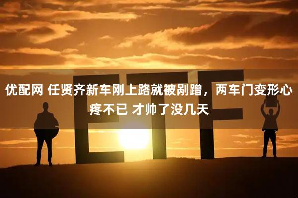 优配网 任贤齐新车刚上路就被剐蹭，两车门变形心疼不已 才帅了没几天