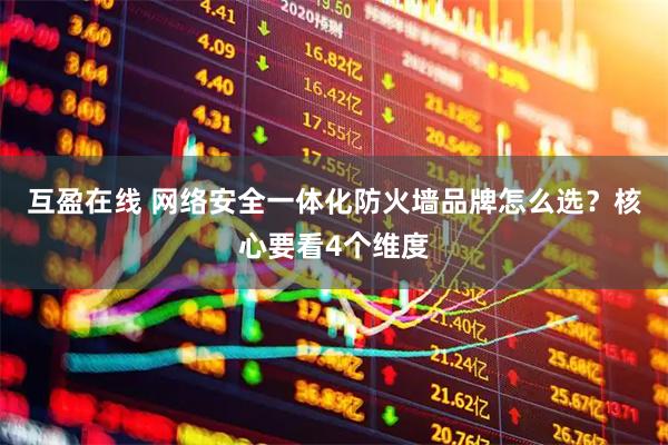 互盈在线 网络安全一体化防火墙品牌怎么选？核心要看4个维度