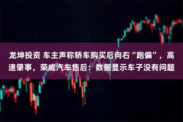 龙坤投资 车主声称轿车购买后向右“跑偏”，高速肇事，荣威汽车售后：数据显示车子没有问题