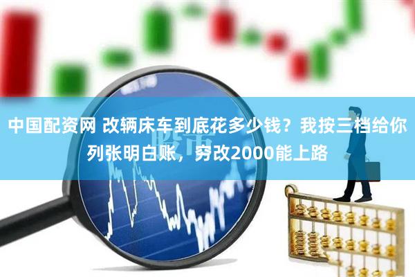中国配资网 改辆床车到底花多少钱？我按三档给你列张明白账，穷改2000能上路